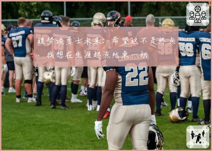 追梦谈勇士未来:希望这不是终点,我想在生涯起点结束一切