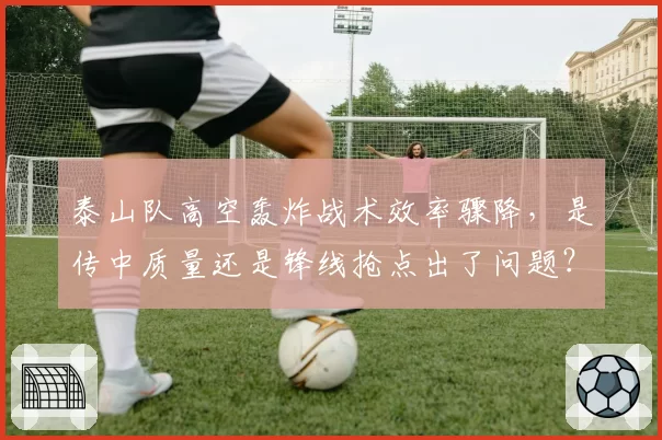 泰山队高空轰炸战术效率骤降,是传中质量还是锋线抢点出了问题?
