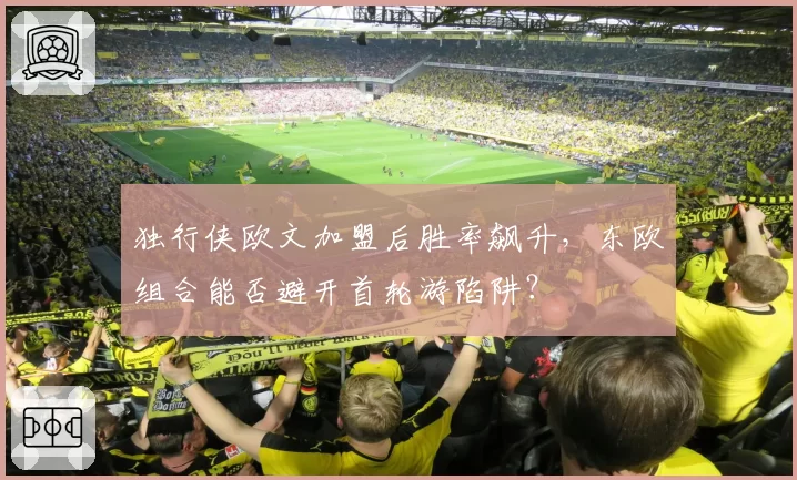 独行侠欧文加盟后胜率飙升,东欧组合能否避开首轮游陷阱?