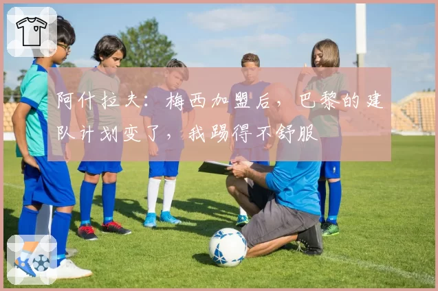 阿什拉夫:梅西加盟后,巴黎的建队计划变了,我踢得不舒服