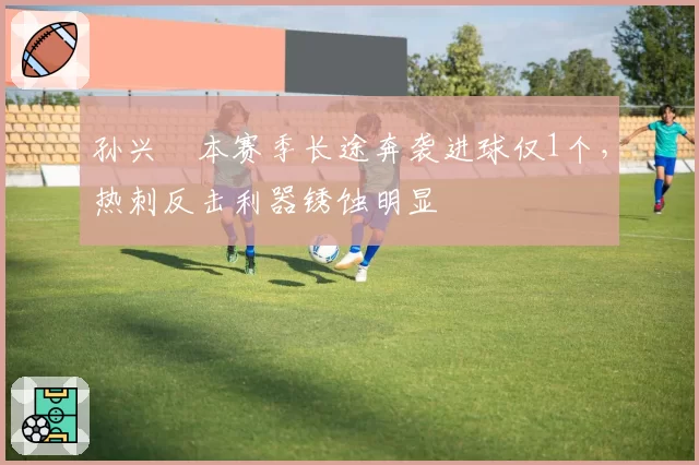 孙兴慜本赛季长途奔袭进球仅1个,热刺反击利器锈蚀明显