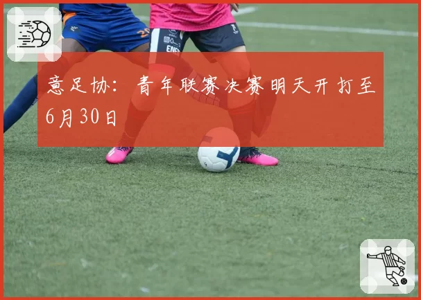 意足协：青年联赛决赛明天开打至6月30日