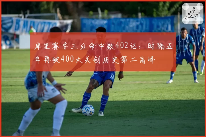 库里赛季三分命中数402记,时隔五年再破400大关创历史第二高峰