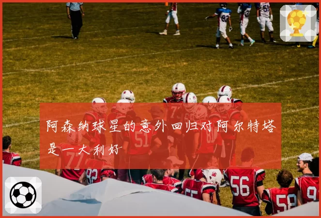 阿森纳球星的意外回归对阿尔特塔是一大利好