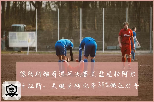 德约科维奇温网决赛五盘逆转阿尔卡拉斯,关键分转化率38%碾压对手23%