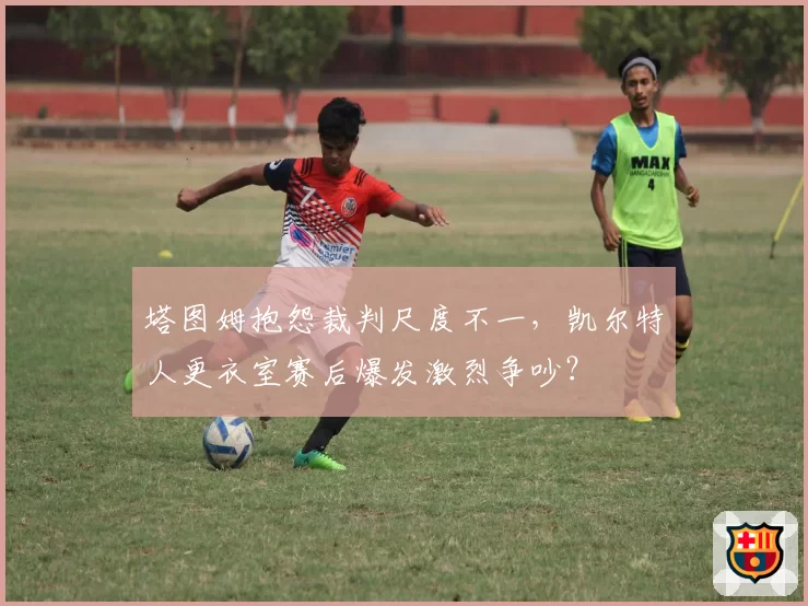 塔图姆抱怨裁判尺度不一，凯尔特人更衣室赛后爆发激烈争吵？