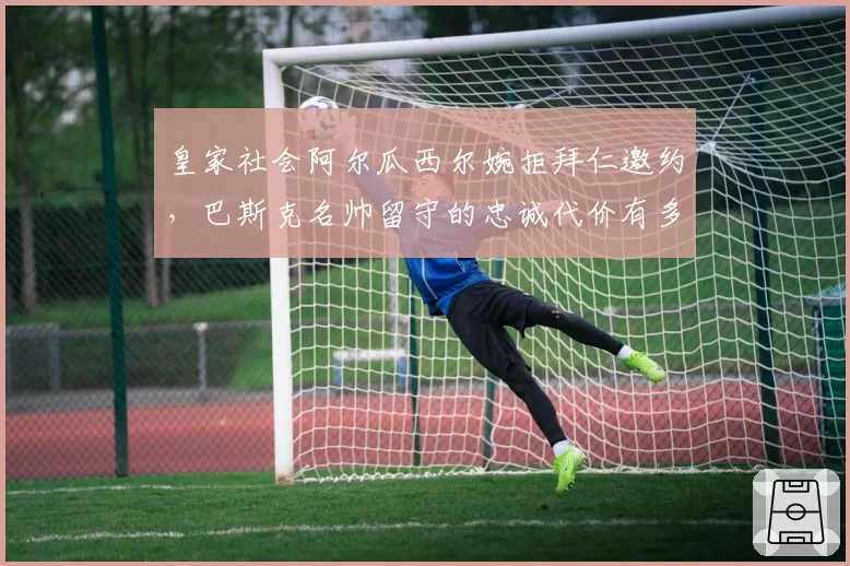 皇家社会阿尔瓜西尔婉拒拜仁邀约，巴斯克名帅留守的忠诚代价有多高？