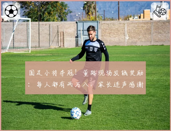 国足小将夺冠！董路现场发钱奖励：每人都有两万八，家长连声感谢