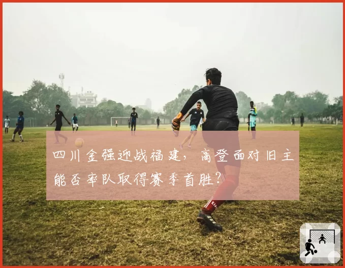 四川金强迎战福建，高登面对旧主能否率队取得赛季首胜？