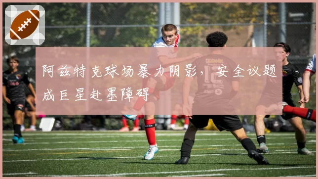 阿兹特克球场暴力阴影,安全议题成巨星赴墨障碍