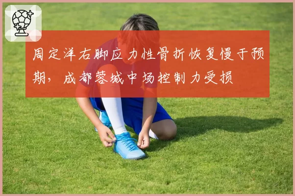 周定洋右脚应力性骨折恢复慢于预期，成都蓉城中场控制力受损