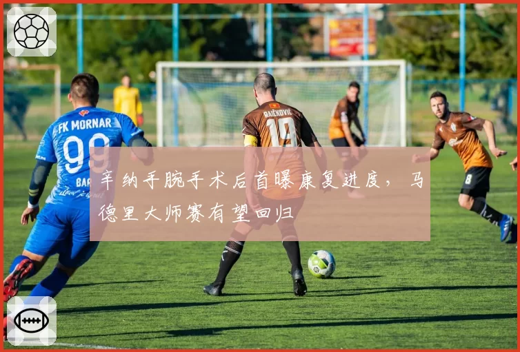 辛纳手腕手术后首曝康复进度,马德里大师赛有望回归