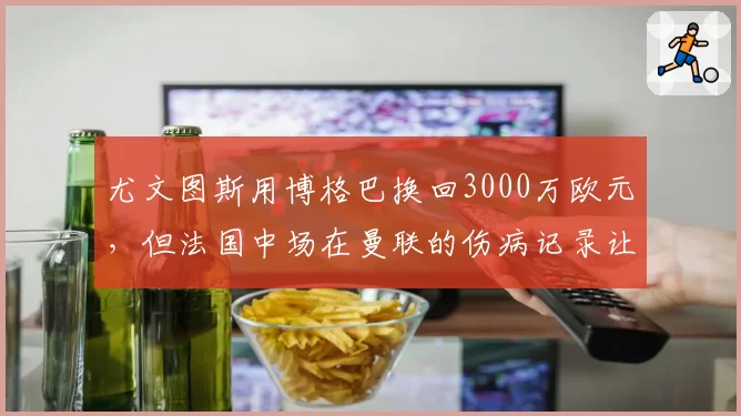 尤文图斯用博格巴换回3000万欧元，但法国中场在曼联的伤病记录让球迷胆寒