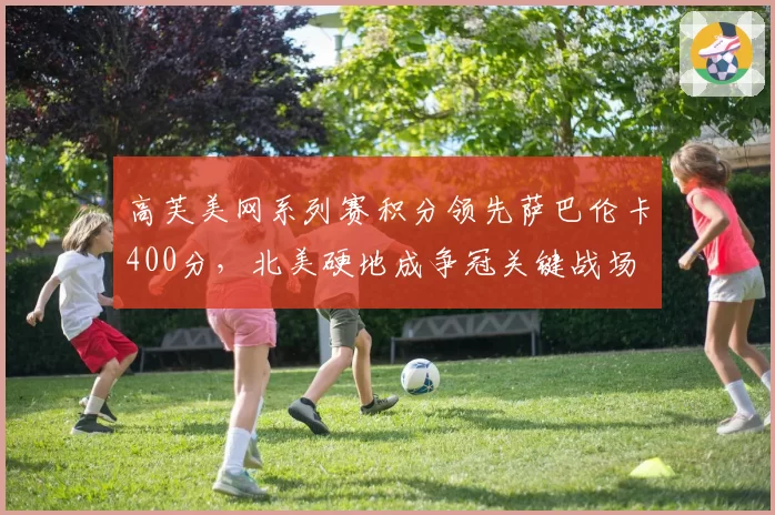 高芙美网系列赛积分领先萨巴伦卡400分,北美硬地成争冠关键战场