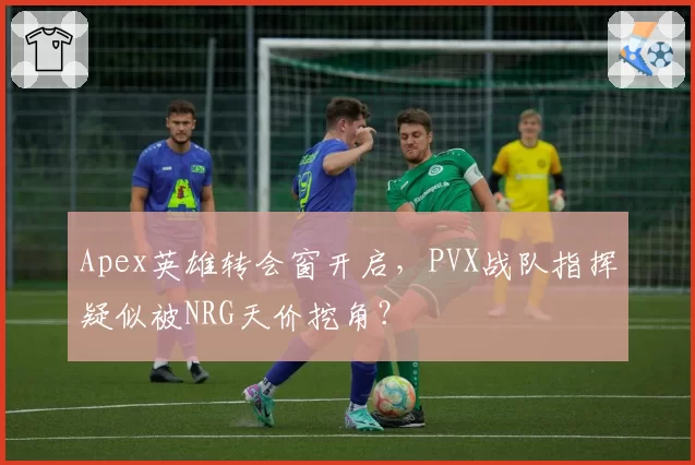 Apex英雄转会窗开启，PVX战队指挥疑似被NRG天价挖角？