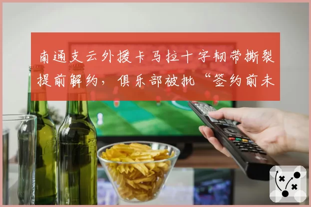 南通支云外援卡马拉十字韧带撕裂提前解约,俱乐部被批“签约前未体检”
