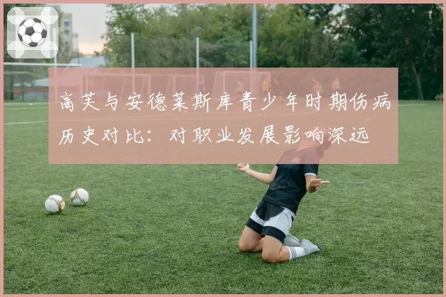 高芙与安德莱斯库青少年时期伤病历史对比：对职业发展影响深远