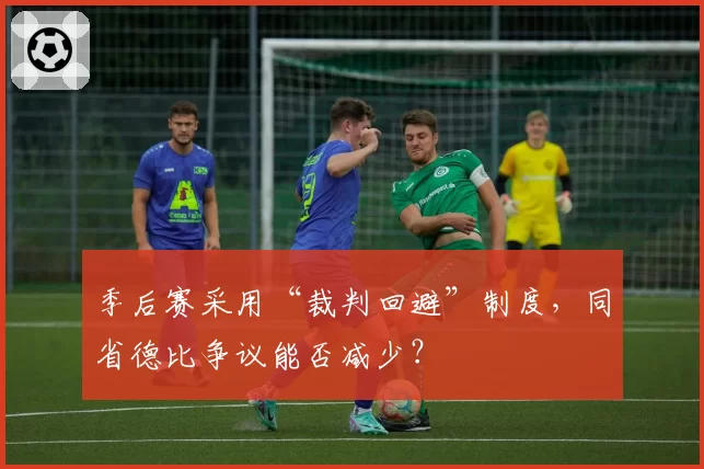 季后赛采用“裁判回避”制度,同省德比争议能否减少?