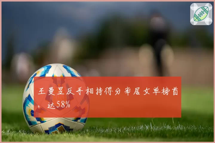 王曼昱反手相持得分率居女单榜首,达58%