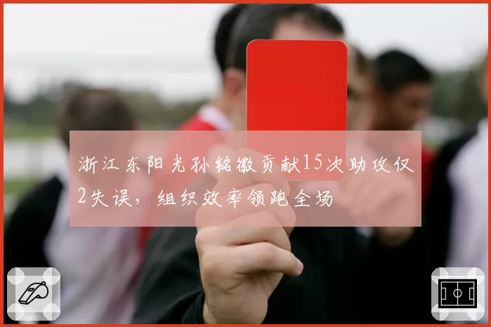 浙江东阳光孙铭徽贡献15次助攻仅2失误,组织效率领跑全场