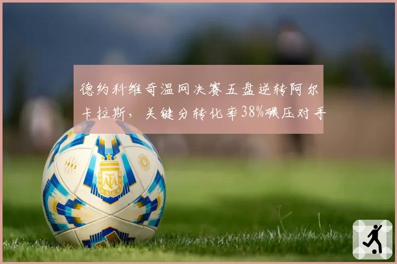 德约科维奇温网决赛五盘逆转阿尔卡拉斯，关键分转化率38%碾压对手23%