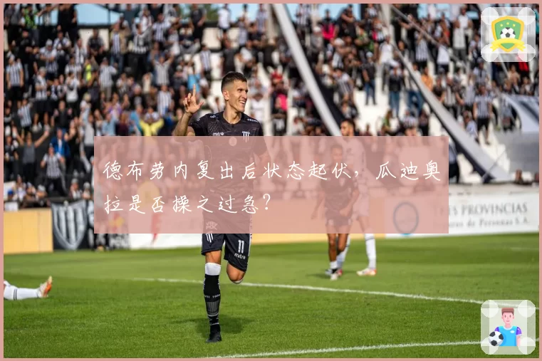 德布劳内复出后状态起伏,瓜迪奥拉是否操之过急?