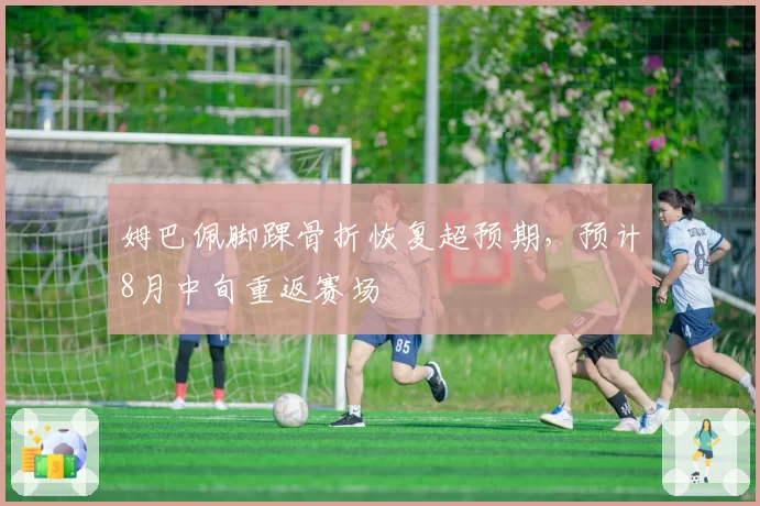 姆巴佩脚踝骨折恢复超预期,预计8月中旬重返赛场