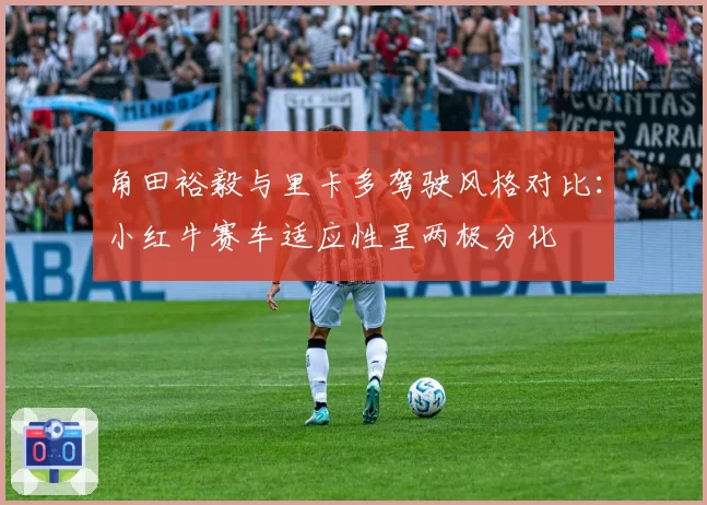 角田裕毅与里卡多驾驶风格对比:小红牛赛车适应性呈两极分化