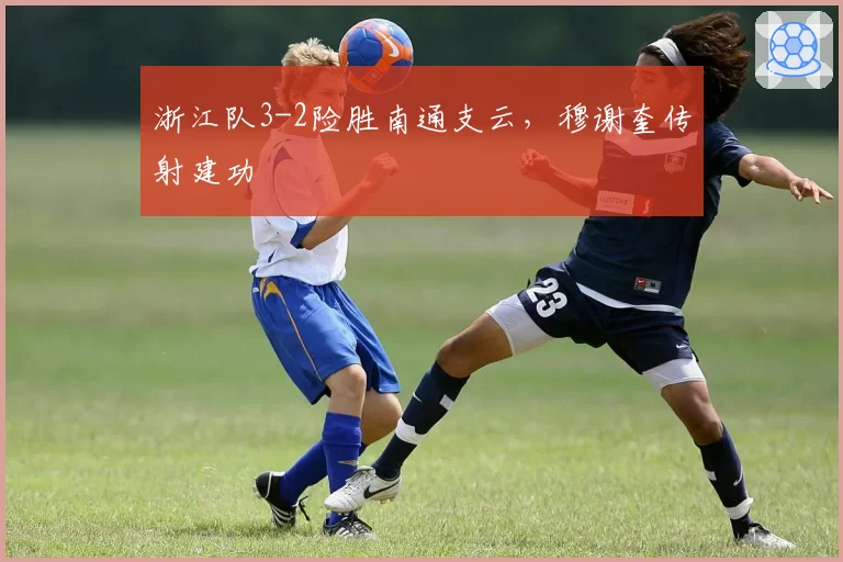 浙江队3-2险胜南通支云,穆谢奎传射建功