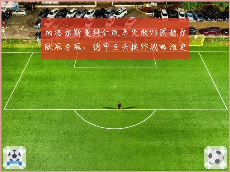 纳格尔斯曼拜仁改革失败vs图赫尔欧冠夺冠，德甲巨头换帅战略谁更高明