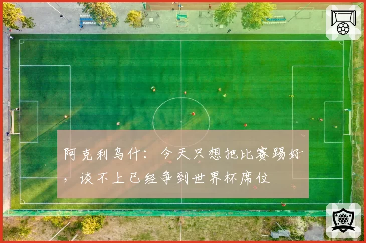 阿克利乌什：今天只想把比赛踢好，谈不上已经争到世界杯席位