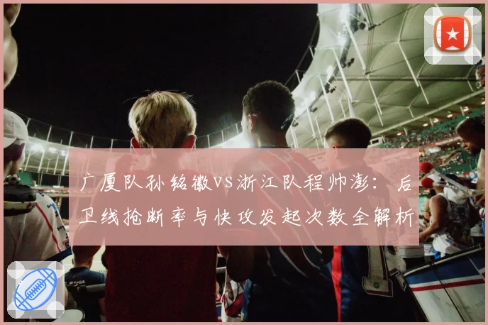 广厦队孙铭徽vs浙江队程帅澎：后卫线抢断率与快攻发起次数全解析
