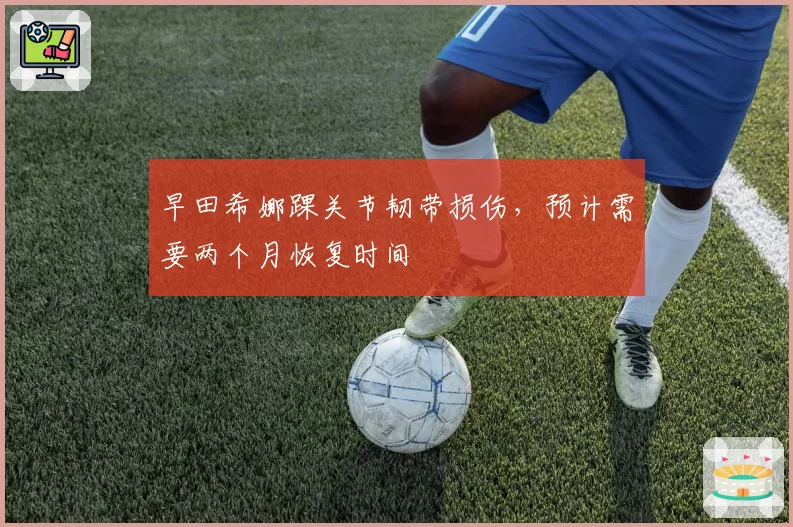 早田希娜踝关节韧带损伤，预计需要两个月恢复时间