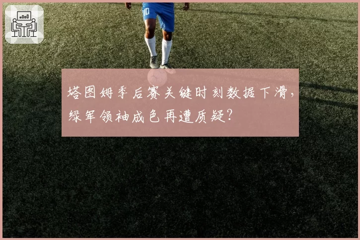 塔图姆季后赛关键时刻数据下滑,绿军领袖成色再遭质疑?