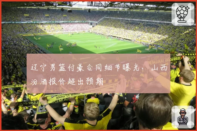 辽宁男篮付豪合同细节曝光，山西汾酒报价超出预期