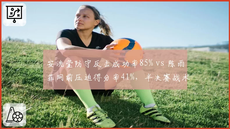 安洗莹防守反击成功率85% vs 陈雨菲网前压迫得分率41%，半决赛战术博弈