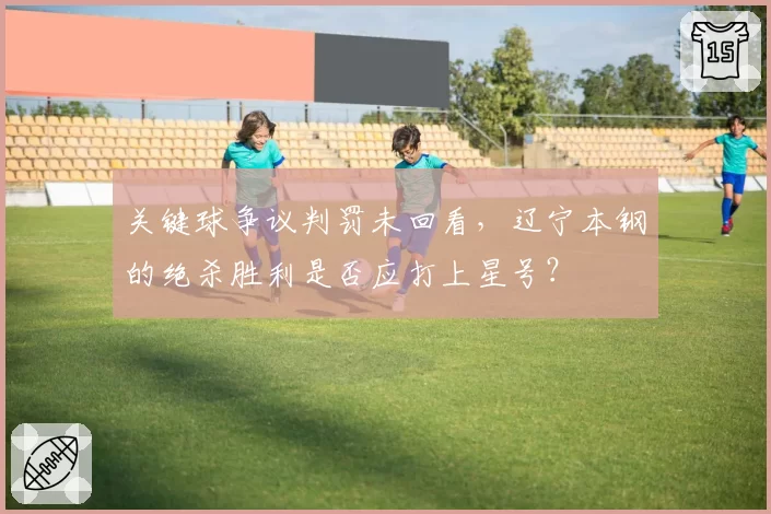关键球争议判罚未回看,辽宁本钢的绝杀胜利是否应打上星号?