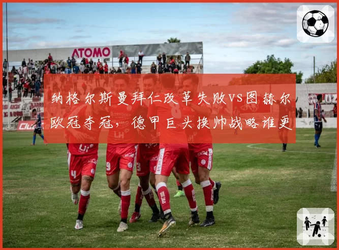 纳格尔斯曼拜仁改革失败vs图赫尔欧冠夺冠，德甲巨头换帅战略谁更高明