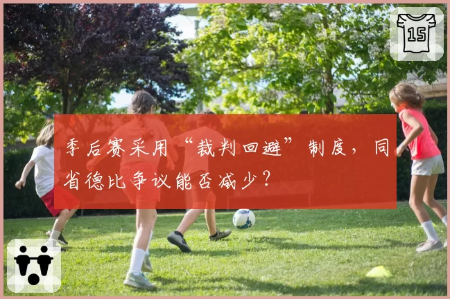 季后赛采用“裁判回避”制度,同省德比争议能否减少?