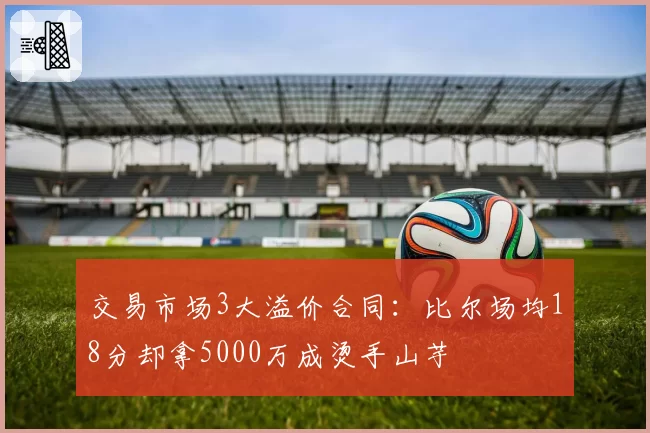 交易市场3大溢价合同：比尔场均18分却拿5000万成烫手山芋