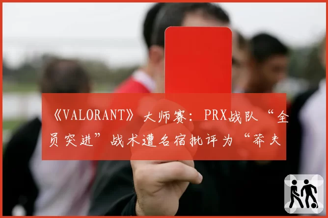 《VALORANT》大师赛：PRX战队“全员突进”战术遭名宿批评为“莽夫式赌博”