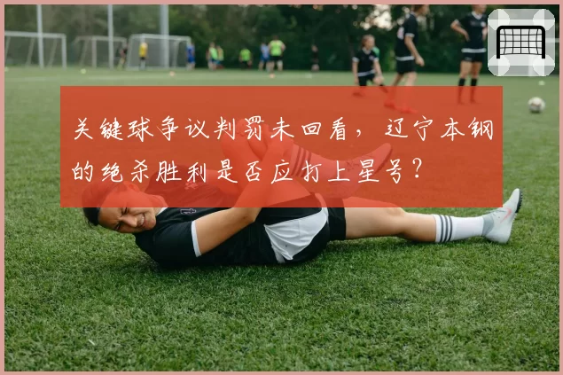 关键球争议判罚未回看，辽宁本钢的绝杀胜利是否应打上星号？