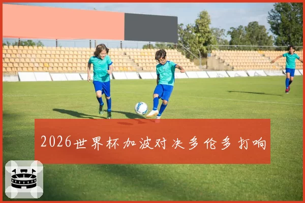 2026世界杯加波对决多伦多打响