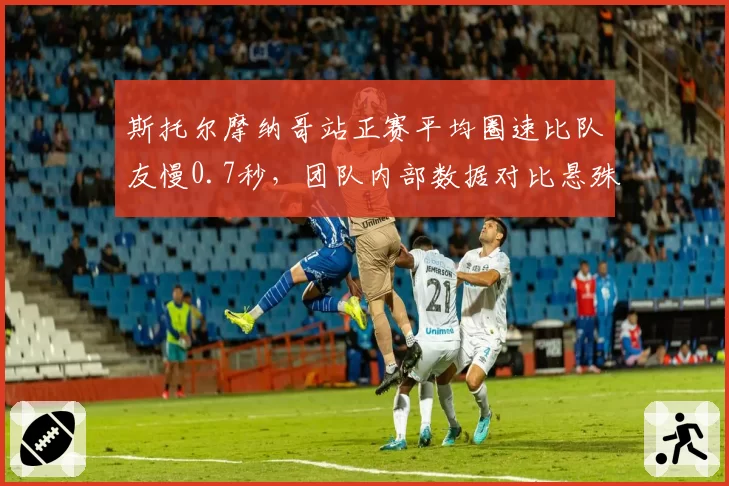 斯托尔摩纳哥站正赛平均圈速比队友慢0.7秒，团队内部数据对比悬殊