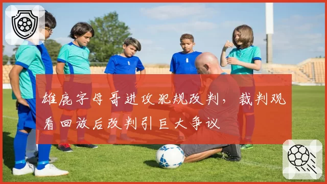 雄鹿字母哥进攻犯规改判，裁判观看回放后改判引巨大争议