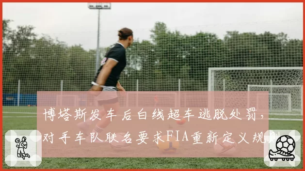博塔斯发车后白线超车逃脱处罚，对手车队联名要求FIA重新定义规则边界