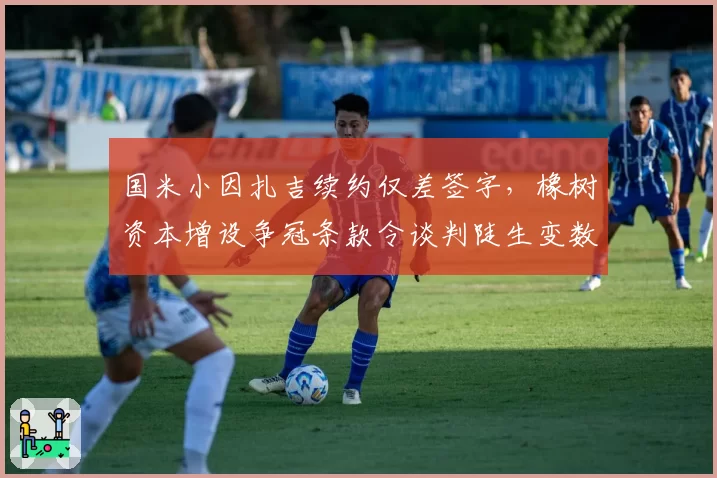 国米小因扎吉续约仅差签字,橡树资本增设争冠条款令谈判陡生变数