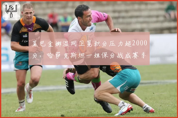莱巴金娜温网卫冕积分压力超2000分，哈萨克斯坦一姐保分战成赛季关键