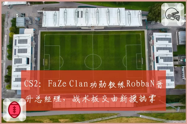 CS2：FaZe Clan功勋教练RobbaN晋升总经理，战术板交由新援执掌