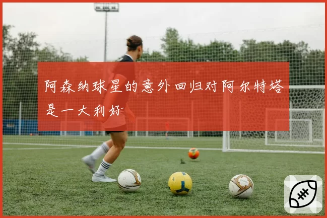 阿森纳球星的意外回归对阿尔特塔是一大利好